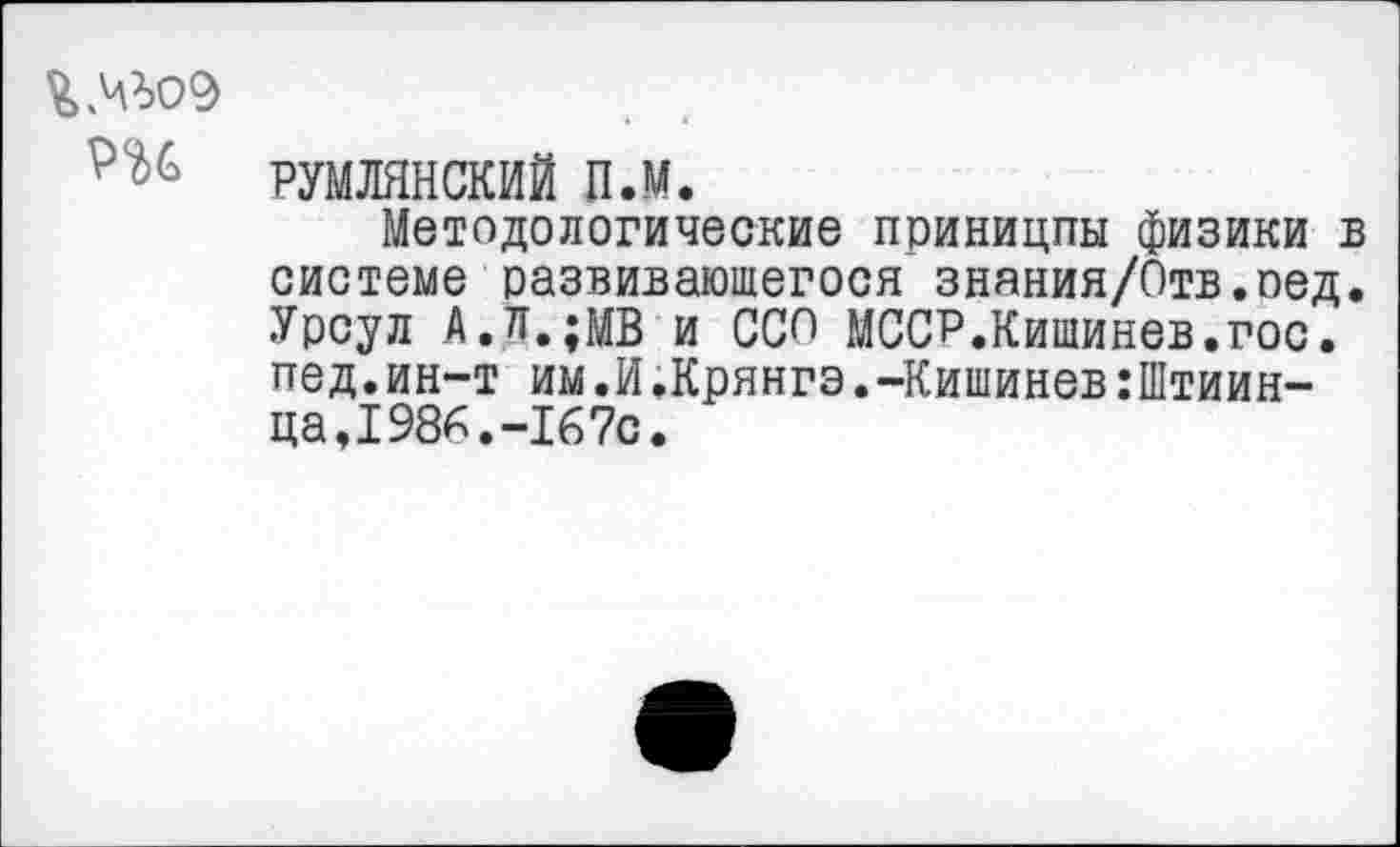 ﻿РУМЛЯНСКИЙ п.м.
Методологические приницпы физики в системе развивающегося знания/Отв.оед. Урсул А.л.;МВ и ССО МССР.Кишинев,гос. пед.ин-т им.И.Крянгэ.-Кишинев:Штиин-ца,1986.-167с.